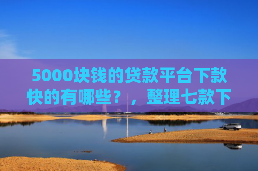 5000块钱的贷款平台下款快的有哪些？，整理七款下款容易过的网贷口子