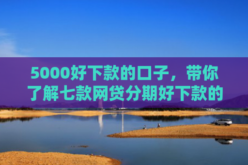 5000好下款的口子，带你了解七款网贷分期好下款的口子