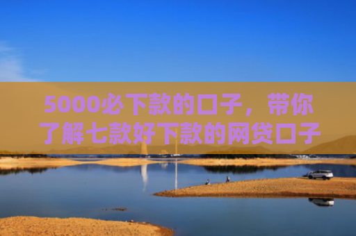 5000必下款的口子，带你了解七款好下款的网贷口子吧