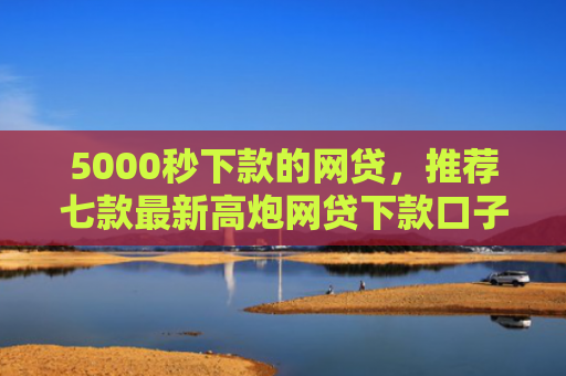 5000秒下款的网贷，推荐七款最新高炮网贷下款口子
