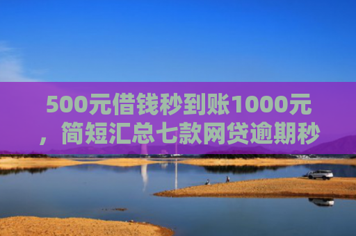 500元借钱秒到账1000元，简短汇总七款网贷逾期秒下款的口子