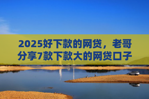 2025好下款的网贷，老哥分享7款下款大的网贷口子