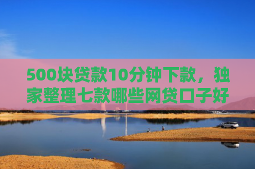 500块贷款10分钟下款，独家整理七款哪些网贷口子好下款快
