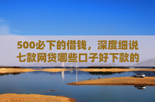 500必下的借钱，深度细说七款网贷哪些口子好下款的