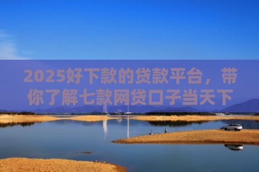 2025好下款的贷款平台，带你了解七款网贷口子当天下款