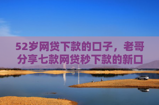 52岁网贷下款的口子，老哥分享七款网贷秒下款的新口子