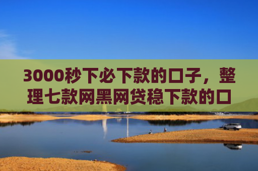 3000秒下必下款的口子，整理七款网黑网贷稳下款的口子
