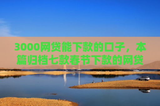 3000网贷能下款的口子，本篇归档七款春节下款的网贷口子