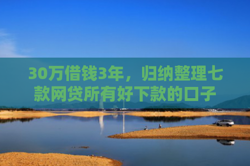 30万借钱3年，归纳整理七款网贷所有好下款的口子