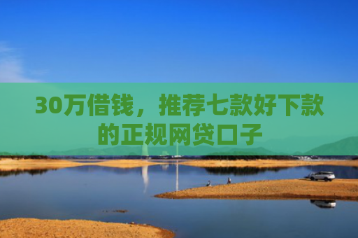 30万借钱，推荐七款好下款的正规网贷口子