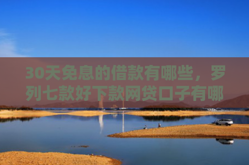 30天免息的借款有哪些，罗列七款好下款网贷口子有哪些