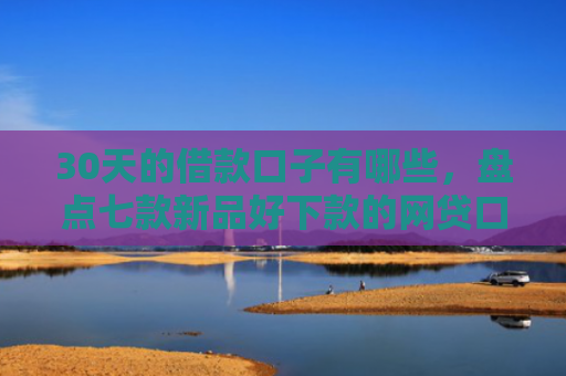 30天的借款口子有哪些，盘点七款新品好下款的网贷口子