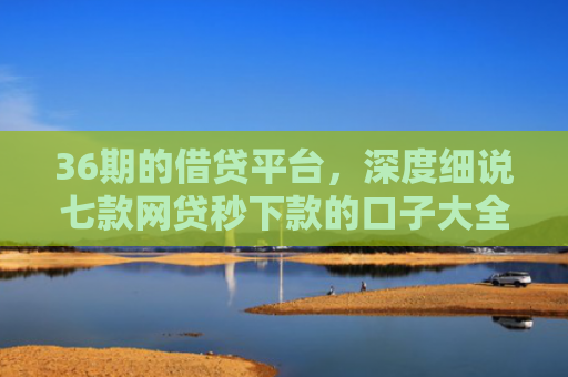 36期的借贷平台，深度细说七款网贷秒下款的口子大全