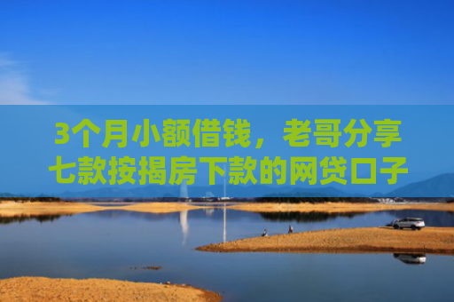 3个月小额借钱，老哥分享七款按揭房下款的网贷口子