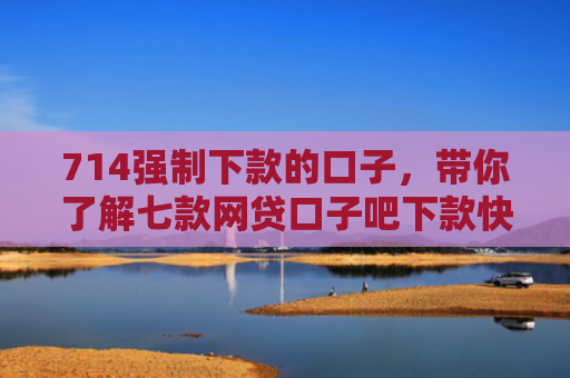 714强制下款的口子，带你了解七款网贷口子吧下款快的