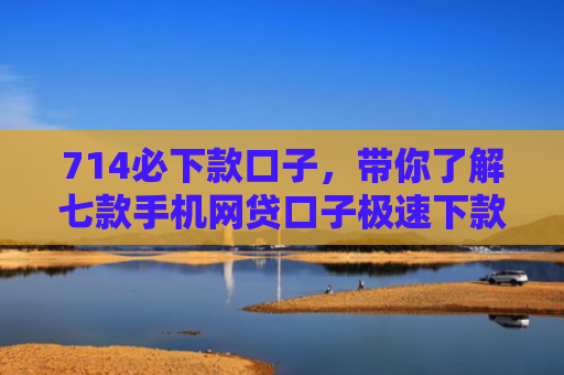 714必下款口子，带你了解七款手机网贷口子极速下款