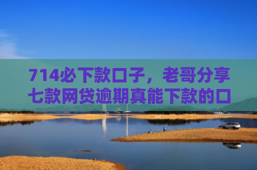 714必下款口子，老哥分享七款网贷逾期真能下款的口子