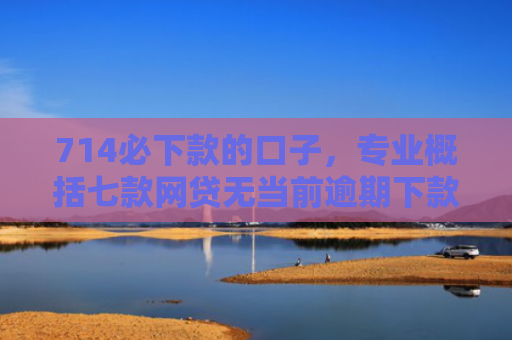 714必下款的口子，专业概括七款网贷无当前逾期下款口子