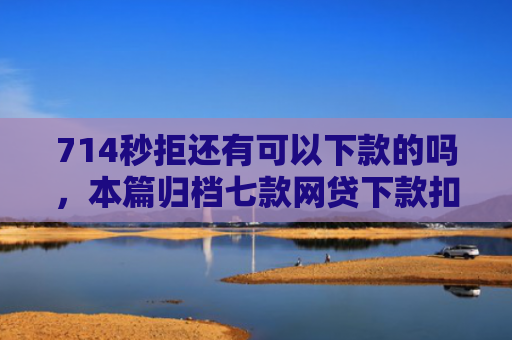 714秒拒还有可以下款的吗，本篇归档七款网贷下款扣费用的口子