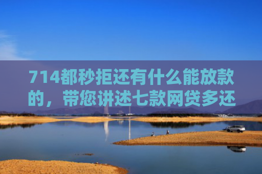 714都秒拒还有什么能放款的，带您讲述七款网贷多还能下款的口子