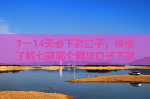 7一14天必下款口子，带你了解七款哪个网贷口子下款门槛低