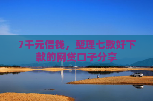 7千元借钱，整理七款好下款的网贷口子分享