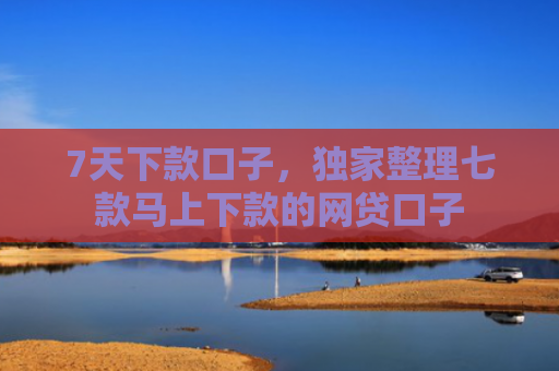 7天下款口子，独家整理七款马上下款的网贷口子