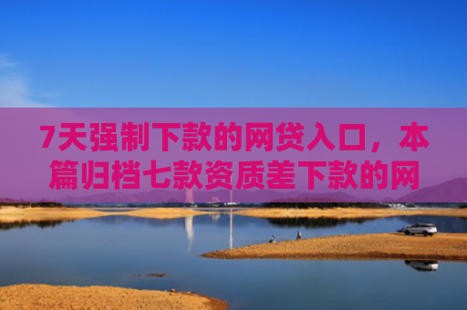 7天强制下款的网贷入口，本篇归档七款资质差下款的网贷口子