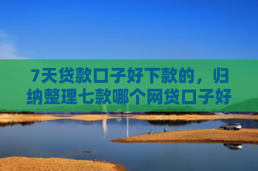 7天贷款口子好下款的，归纳整理七款哪个网贷口子好下款多