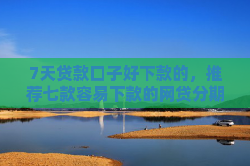 7天贷款口子好下款的，推荐七款容易下款的网贷分期口子