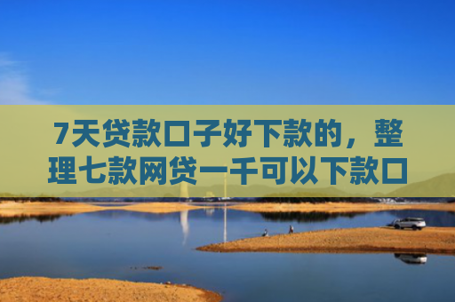 7天贷款口子好下款的，整理七款网贷一千可以下款口子