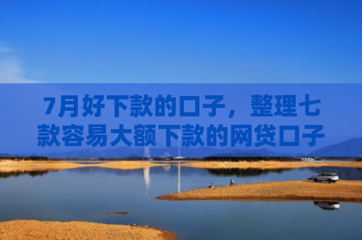 7月好下款的口子，整理七款容易大额下款的网贷口子