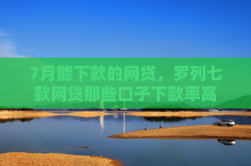 7月能下款的网贷，罗列七款网贷那些口子下款率高