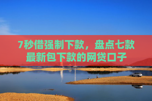 7秒借强制下款，盘点七款最新包下款的网贷口子