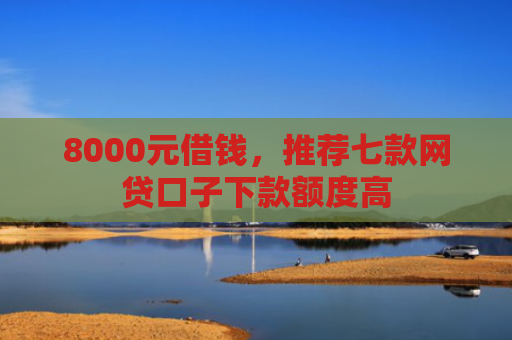 8000元借钱，推荐七款网贷口子下款额度高
