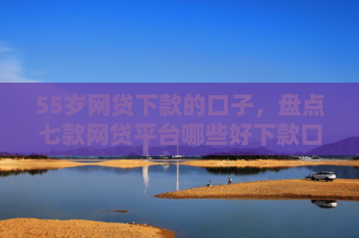 55岁网贷下款的口子，盘点七款网贷平台哪些好下款口子