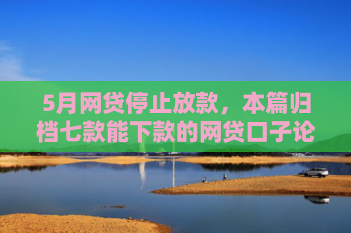 5月网贷停止放款，本篇归档七款能下款的网贷口子论坛