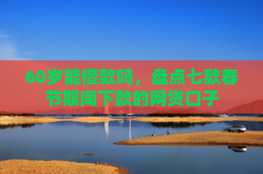 60岁能借款吗，盘点七款春节期间下款的网贷口子
