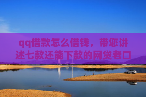 qq借款怎么借钱，带您讲述七款还能下款的网贷老口子