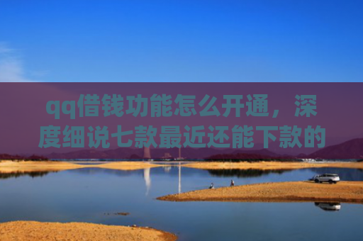 qq借钱功能怎么开通，深度细说七款最近还能下款的网贷口子