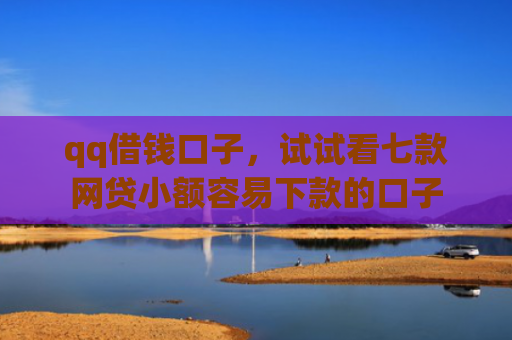 qq借钱口子，试试看七款网贷小额容易下款的口子