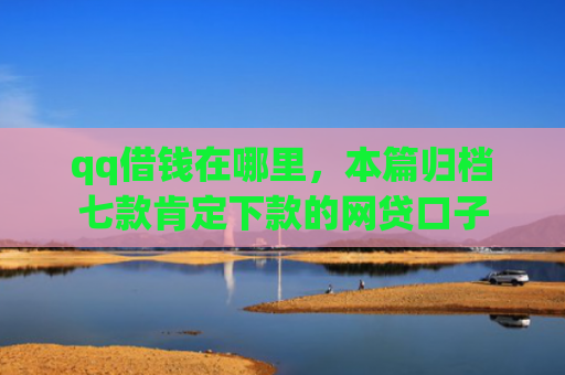 qq借钱在哪里，本篇归档七款肯定下款的网贷口子