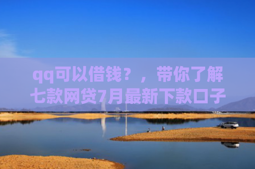 qq可以借钱？，带你了解七款网贷7月最新下款口子
