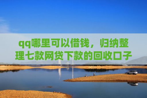 qq哪里可以借钱，归纳整理七款网贷下款的回收口子
