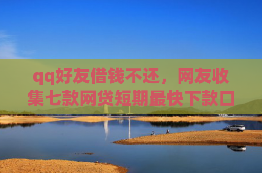 qq好友借钱不还，网友收集七款网贷短期最快下款口子