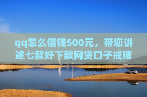 qq怎么借钱500元，带您讲述七款好下款网贷口子戒赌吧