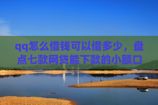 qq怎么借钱可以借多少，盘点七款网贷能下款的小额口子