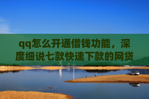 qq怎么开通借钱功能，深度细说七款快速下款的网贷低息口子
