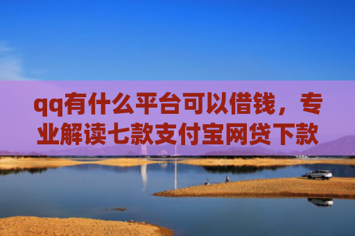 qq有什么平台可以借钱，专业解读七款支付宝网贷下款口子