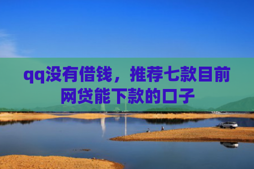 qq没有借钱，推荐七款目前网贷能下款的口子